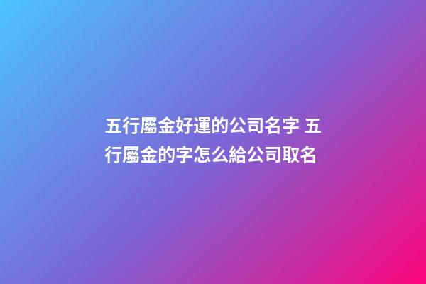 五行屬金好運的公司名字 五行屬金的字怎么給公司取名-第1張-公司起名-玄機派